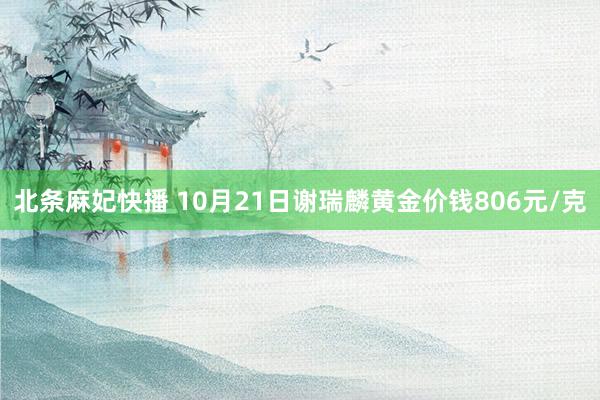 北条麻妃快播 10月21日谢瑞麟黄金价钱806元/克