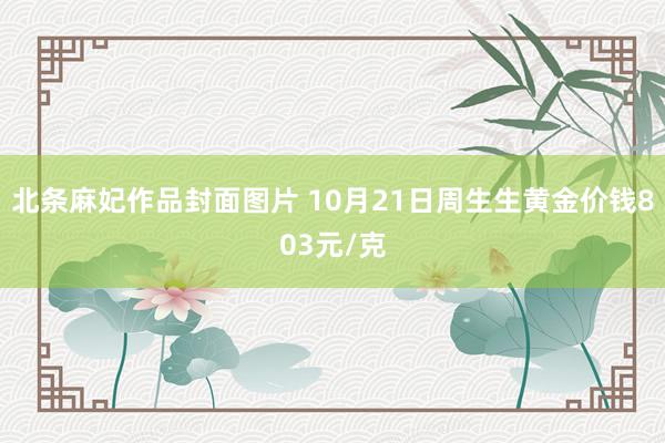 北条麻妃作品封面图片 10月21日周生生黄金价钱803元/克