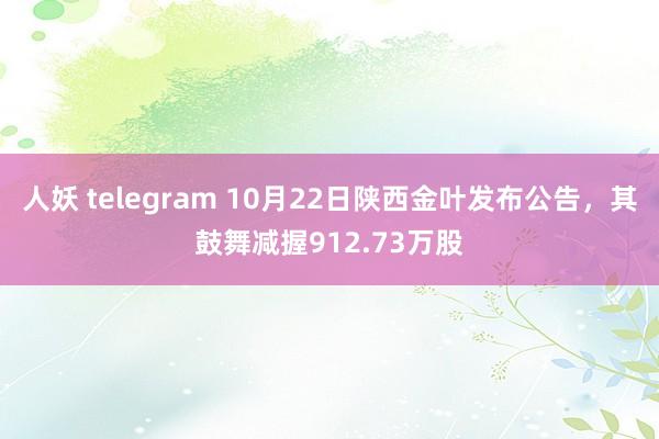 人妖 telegram 10月22日陕西金叶发布公告，其鼓舞减握912.73万股