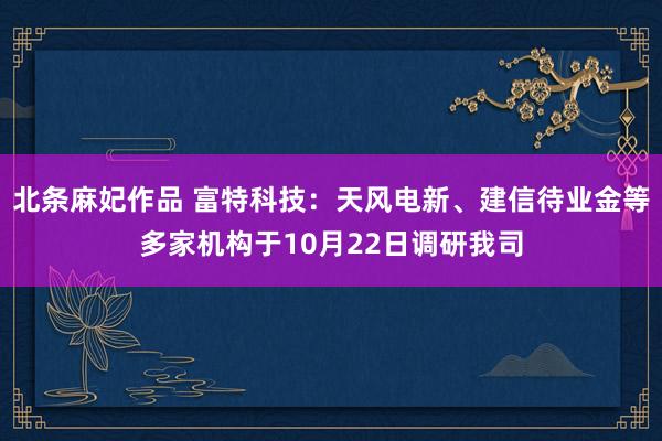 北条麻妃作品 富特科技：天风电新、建信待业金等多家机构于10月22日调研我司