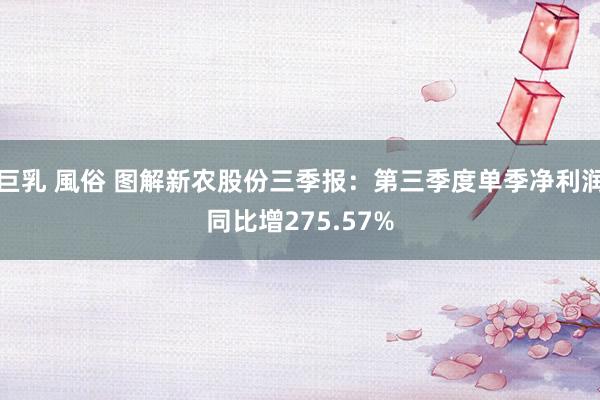 巨乳 風俗 图解新农股份三季报：第三季度单季净利润同比增275.57%