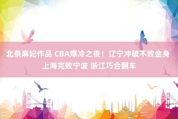 北条麻妃作品 CBA爆冷之夜！辽宁冲破不败金身 上海完败宁波 浙江巧合翻车