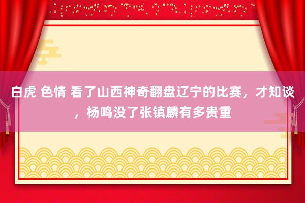 白虎 色情 看了山西神奇翻盘辽宁的比赛，才知谈，杨鸣没了张镇麟有多贵重