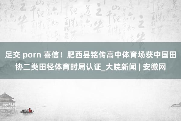 足交 porn 喜信！肥西县铭传高中体育场获中国田协二类田径体育时局认证_大皖新闻 | 安徽网