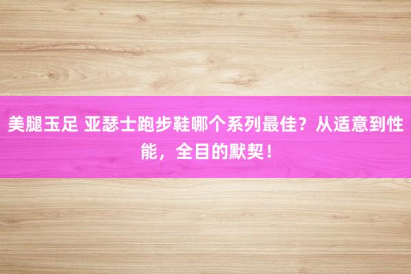 美腿玉足 亚瑟士跑步鞋哪个系列最佳？从适意到性能，全目的默契！