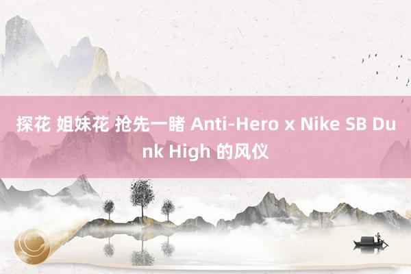 探花 姐妹花 抢先一睹 Anti-Hero x Nike SB Dunk High 的风仪