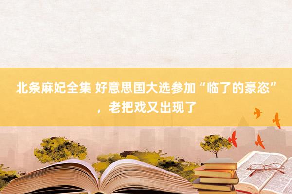 北条麻妃全集 好意思国大选参加“临了的豪恣”，老把戏又出现了