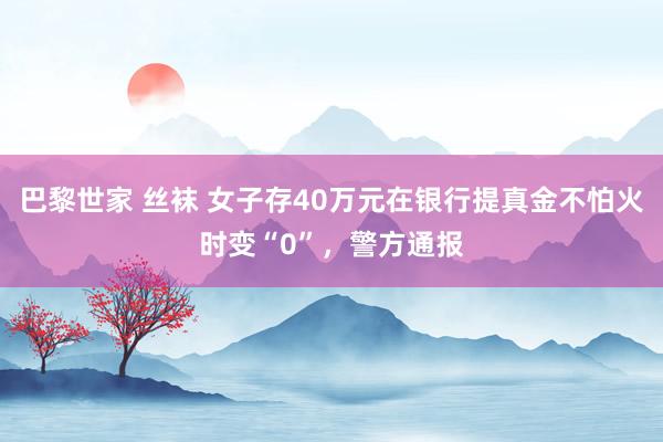 巴黎世家 丝袜 女子存40万元在银行提真金不怕火时变“0”，警方通报