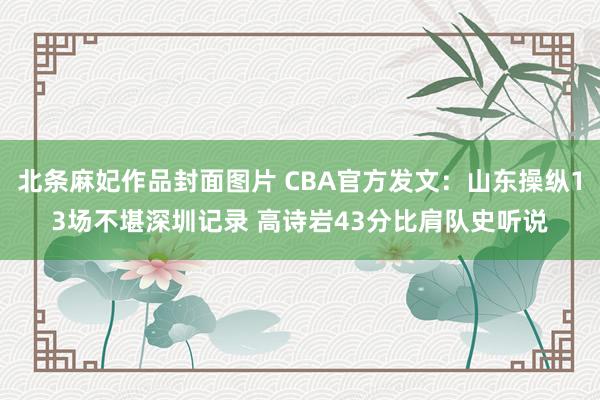 北条麻妃作品封面图片 CBA官方发文：山东操纵13场不堪深圳记录 高诗岩43分比肩队史听说