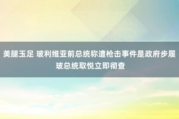 美腿玉足 玻利维亚前总统称遭枪击事件是政府步履 玻总统取悦立即彻查