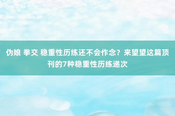 伪娘 拳交 稳重性历练还不会作念？来望望这篇顶刊的7种稳重性历练递次