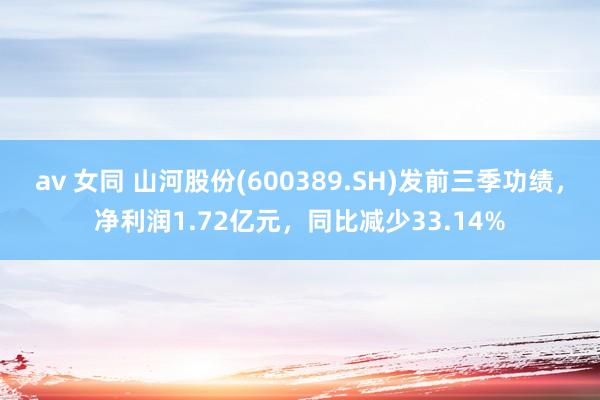 av 女同 山河股份(600389.SH)发前三季功绩，净利润1.72亿元，同比减少33.14%