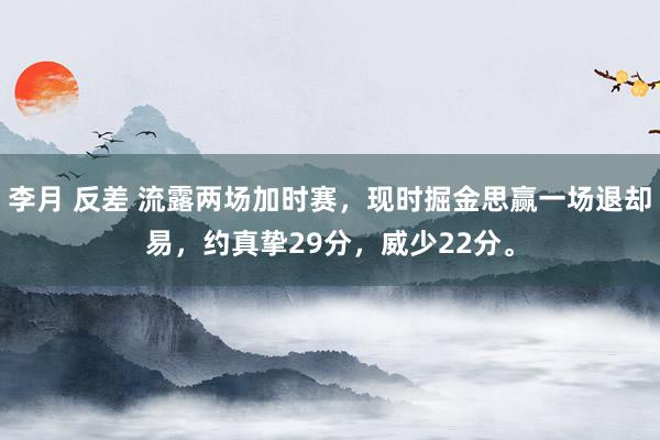 李月 反差 流露两场加时赛，现时掘金思赢一场退却易，约真挚29分，威少22分。