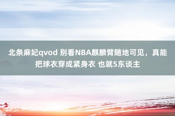 北条麻妃qvod 别看NBA麒麟臂随地可见，真能把球衣穿成紧身衣 也就5东谈主