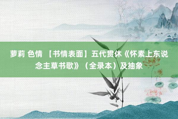 萝莉 色情 【书情表面】五代贯休《怀素上东说念主草书歌》（全录本）及抽象