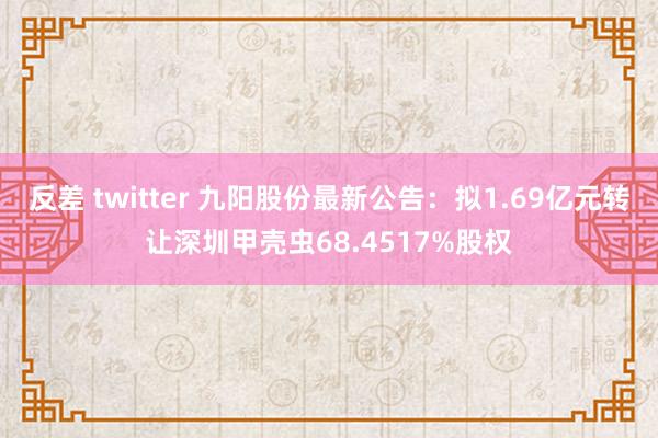 反差 twitter 九阳股份最新公告：拟1.69亿元转让深圳甲壳虫68.4517%股权