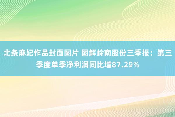 北条麻妃作品封面图片 图解岭南股份三季报：第三季度单季净利润同比增87.29%