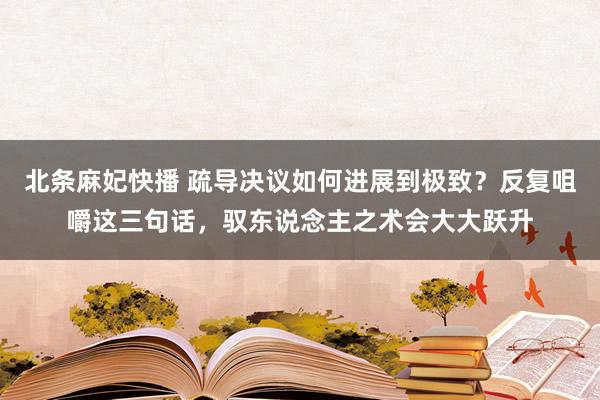 北条麻妃快播 疏导决议如何进展到极致？反复咀嚼这三句话，驭东说念主之术会大大跃升