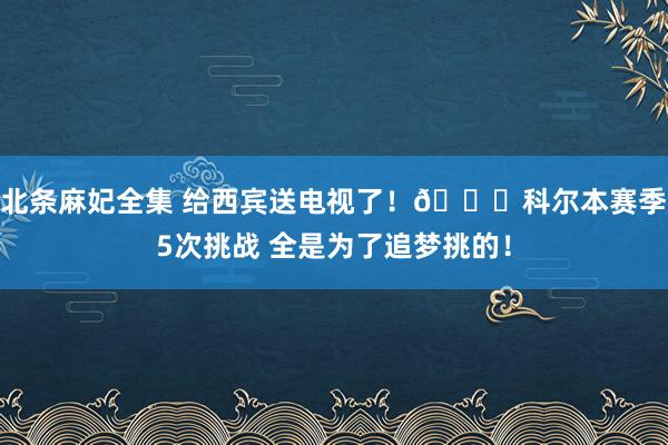 北条麻妃全集 给西宾送电视了！👄科尔本赛季5次挑战 全是为了追梦挑的！