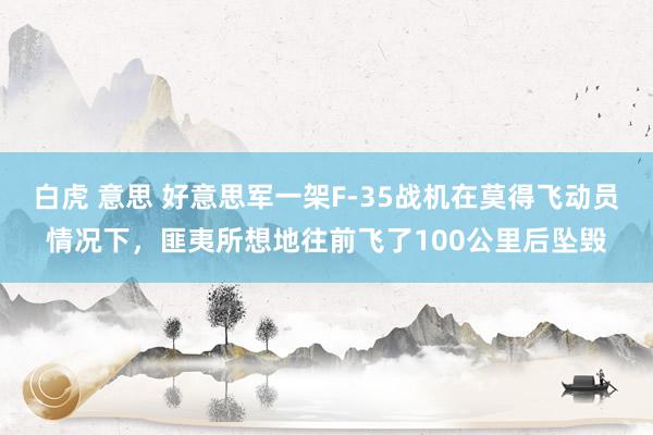 白虎 意思 好意思军一架F-35战机在莫得飞动员情况下，匪夷所想地往前飞了100公里后坠毁