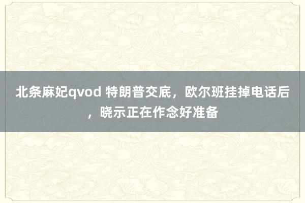 北条麻妃qvod 特朗普交底，欧尔班挂掉电话后，晓示正在作念好准备