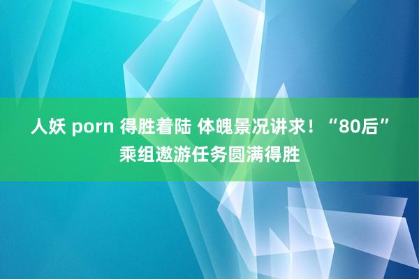 人妖 porn 得胜着陆 体魄景况讲求！“80后”乘组遨游任务圆满得胜