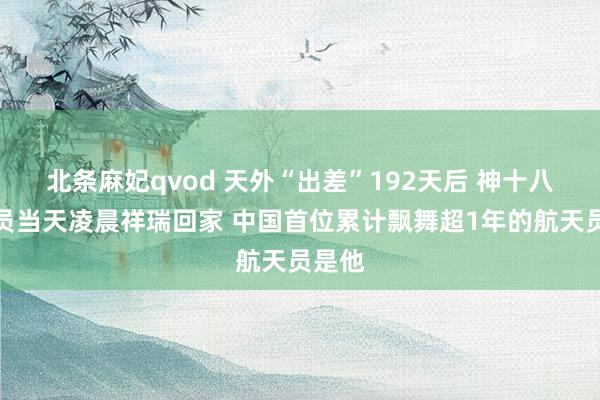 北条麻妃qvod 天外“出差”192天后 神十八航天员当天凌晨祥瑞回家 中国首位累计飘舞超1年的航天员是他