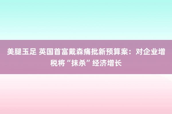 美腿玉足 英国首富戴森痛批新预算案：对企业增税将“抹杀”经济增长