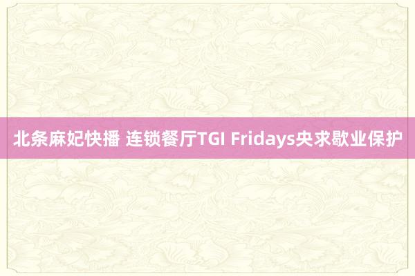 北条麻妃快播 连锁餐厅TGI Fridays央求歇业保护