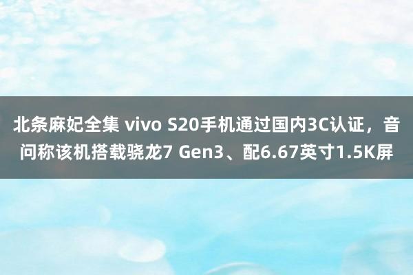 北条麻妃全集 vivo S20手机通过国内3C认证，音问称该机搭载骁龙7 Gen3、配6.67英寸1.5K屏