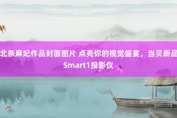 北条麻妃作品封面图片 点亮你的视觉盛宴，当贝新品Smart1投影仪