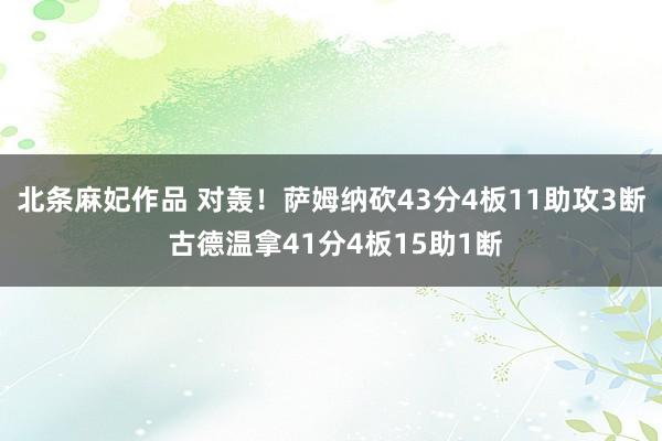 北条麻妃作品 对轰！萨姆纳砍43分4板11助攻3断 古德温拿41分4板15助1断