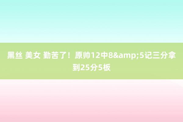 黑丝 美女 勤苦了！原帅12中8&5记三分拿到25分5板