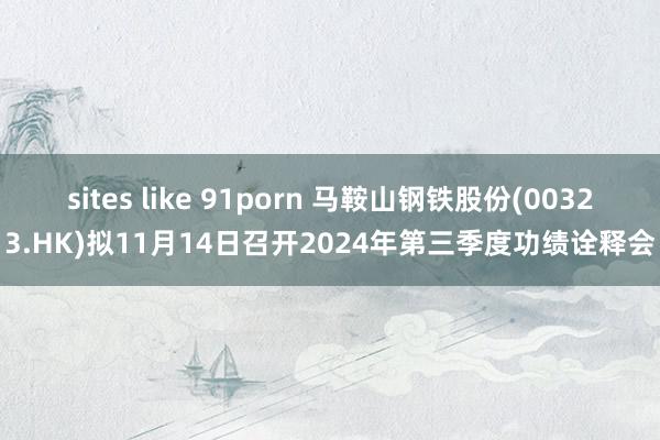 sites like 91porn 马鞍山钢铁股份(00323.HK)拟11月14日召开2024年第三季度功绩诠释会