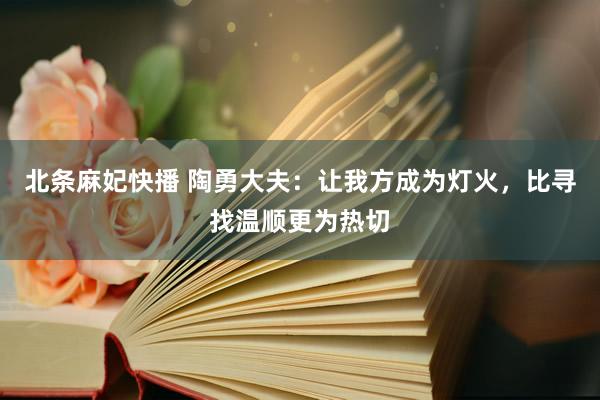 北条麻妃快播 陶勇大夫：让我方成为灯火，比寻找温顺更为热切