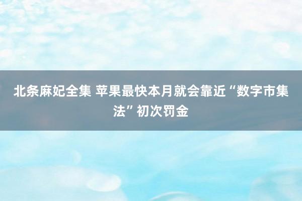 北条麻妃全集 苹果最快本月就会靠近“数字市集法”初次罚金