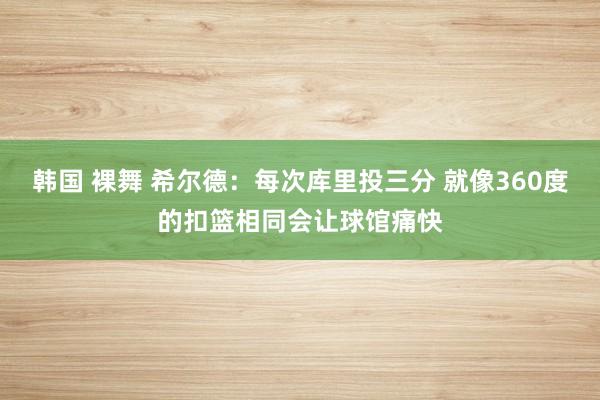 韩国 裸舞 希尔德：每次库里投三分 就像360度的扣篮相同会让球馆痛快