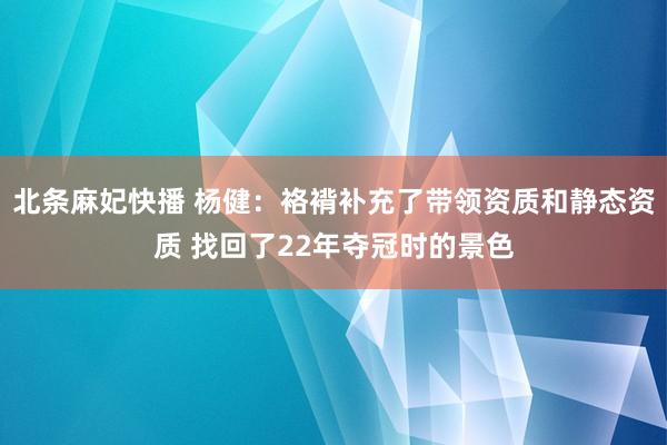 北条麻妃快播 杨健：袼褙补充了带领资质和静态资质 找回了22年夺冠时的景色