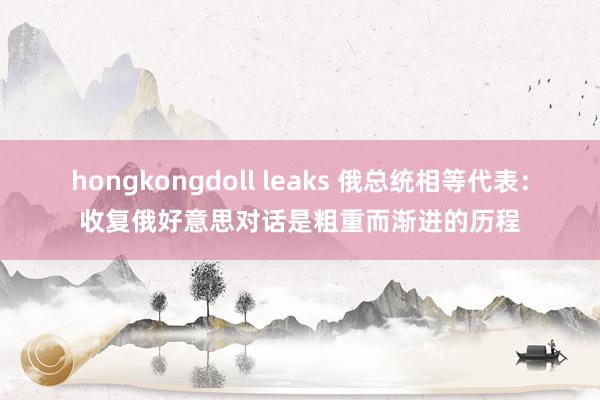 hongkongdoll leaks 俄总统相等代表：收复俄好意思对话是粗重而渐进的历程