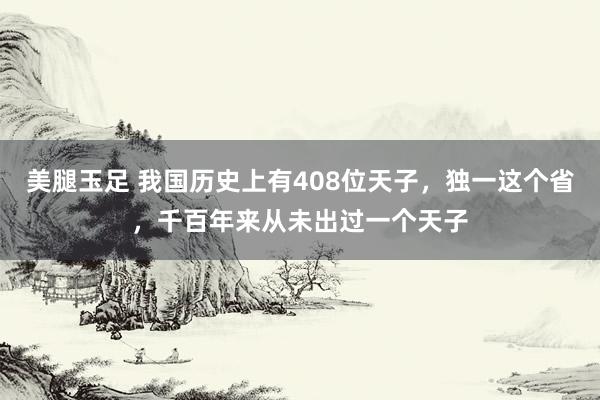 美腿玉足 我国历史上有408位天子，独一这个省，千百年来从未出过一个天子
